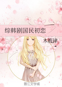 女主穿韩剧文:《综韩剧国民初恋》 国民初恋 腹黑无良